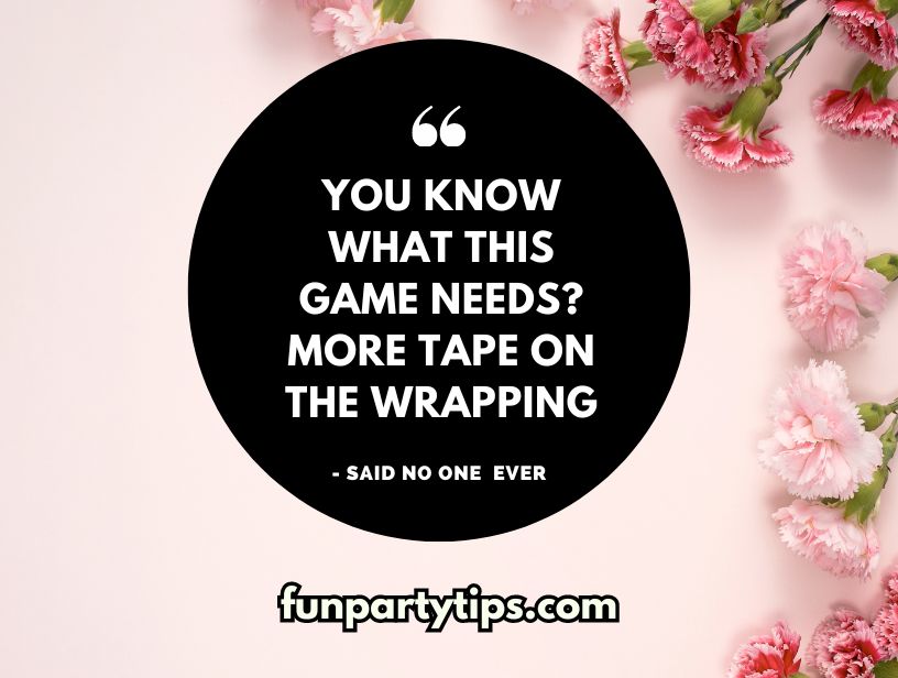 A-funny-meme-for-Mother's-Day-Pass-the-Package-game-showing-a-statement-in-quotes-that-reads-'You-know-what-this-game-needs?-More-tape-on-the-wrapping'-with-the-humorous-tagline-'said-no-one-ever'-against-a-background-with-pink-flowers